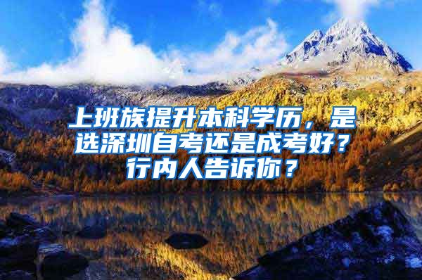 上班族提升本科学历，是选深圳自考还是成考好？行内人告诉你？