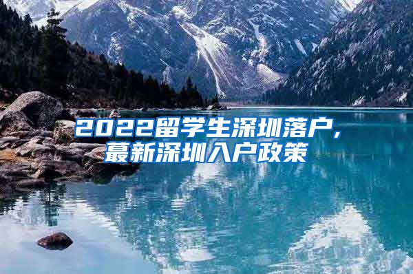 2022留学生深圳落户,蕞新深圳入户政策