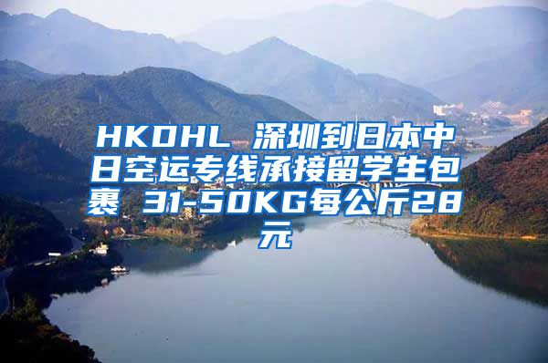 HKDHL 深圳到日本中日空运专线承接留学生包裹 31-50KG每公斤28元