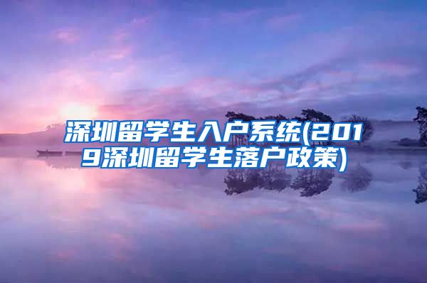 深圳留学生入户系统(2019深圳留学生落户政策)