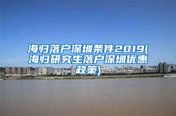 海归落户深圳条件2019(海归研究生落户深圳优惠政策)