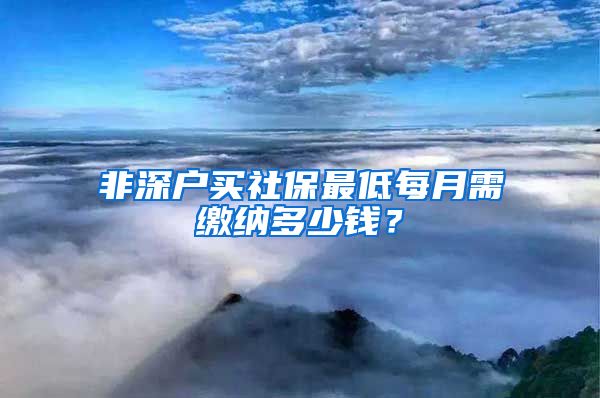 非深户买社保最低每月需缴纳多少钱？