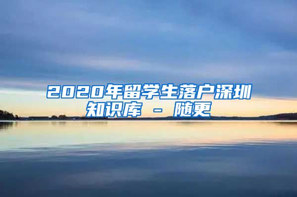 2020年留学生落户深圳知识库 - 随更