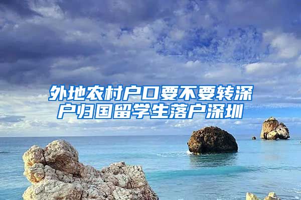 外地农村户口要不要转深户归国留学生落户深圳