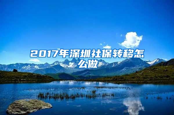 2017年深圳社保转移怎么做