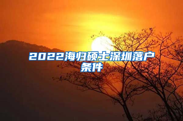 2022海归硕士深圳落户条件