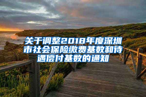 关于调整2018年度深圳市社会保险缴费基数和待遇偿付基数的通知