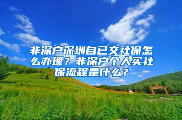 非深户深圳自已交社保怎么办理？非深户个人买社保流程是什么？