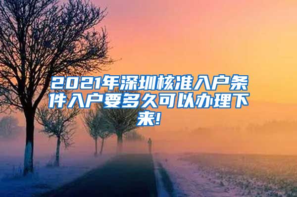 2021年深圳核准入户条件入户要多久可以办理下来!