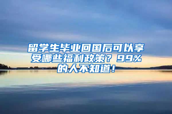 留学生毕业回国后可以享受哪些福利政策？99%的人不知道！