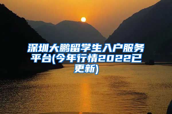 深圳大鹏留学生入户服务平台(今年行情2022已更新)