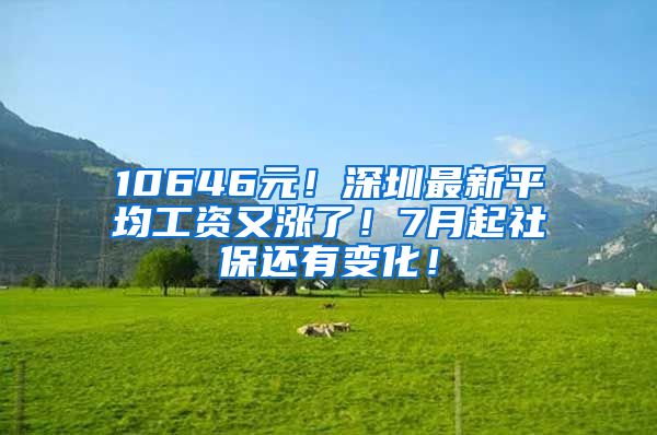 10646元！深圳最新平均工资又涨了！7月起社保还有变化！