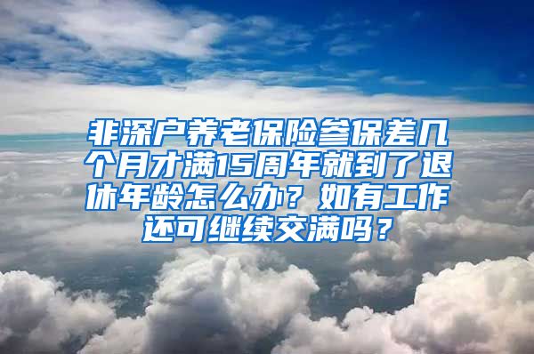 非深户养老保险参保差几个月才满15周年就到了退休年龄怎么办？如有工作还可继续交满吗？