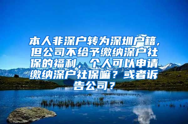 本人非深户转为深圳户籍,但公司不给予缴纳深户社保的福利，个人可以申请缴纳深户社保嘛？或者诉告公司？