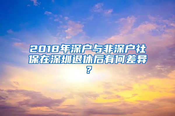 2018年深户与非深户社保在深圳退休后有何差异？