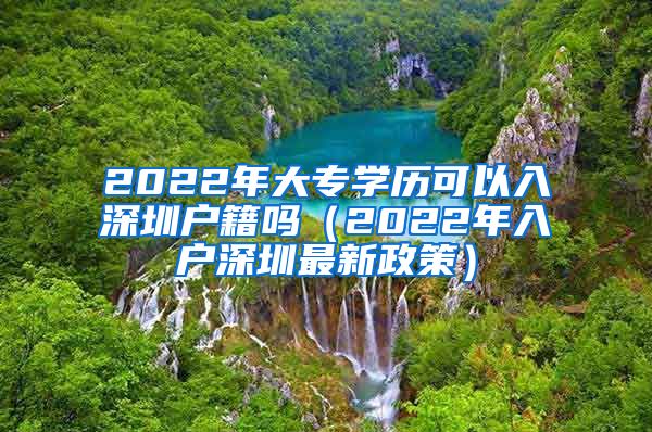 2022年大专学历可以入深圳户籍吗（2022年入户深圳最新政策）