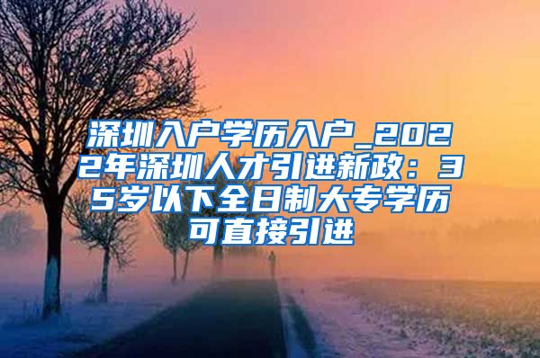 深圳入户学历入户_2022年深圳人才引进新政：35岁以下全日制大专学历可直接引进