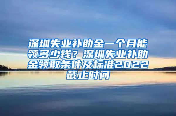 深圳失业补助金一个月能领多少钱？深圳失业补助金领取条件及标准2022截止时间