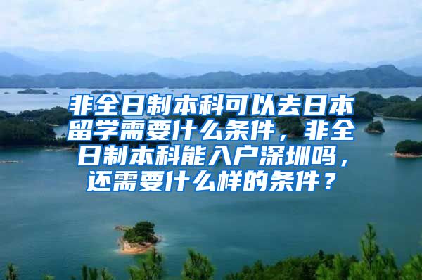 非全日制本科可以去日本留学需要什么条件，非全日制本科能入户深圳吗，还需要什么样的条件？