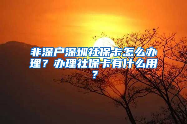 非深户深圳社保卡怎么办理？办理社保卡有什么用？