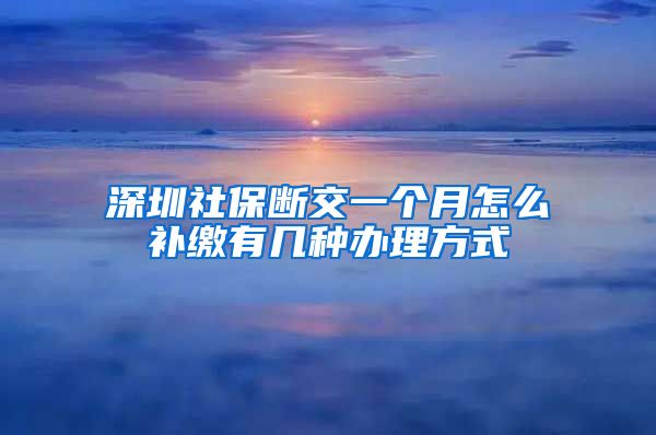 深圳社保断交一个月怎么补缴有几种办理方式