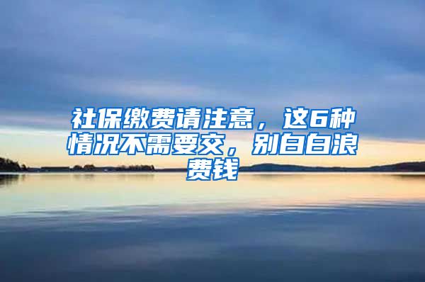 社保缴费请注意，这6种情况不需要交，别白白浪费钱