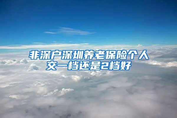 非深户深圳养老保险个人交一档还是2档好