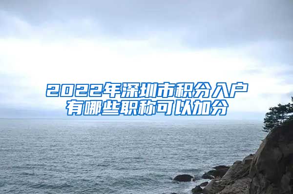 2022年深圳市积分入户有哪些职称可以加分