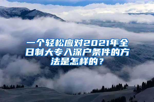 一个轻松应对2021年全日制大专入深户条件的方法是怎样的？