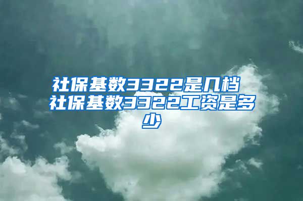 社保基数3322是几档 社保基数3322工资是多少