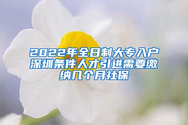 2022年全日制大专入户深圳条件人才引进需要缴纳几个月社保