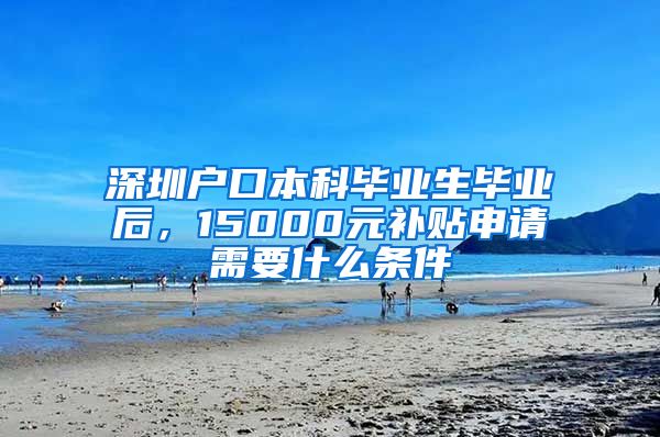 深圳户口本科毕业生毕业后，15000元补贴申请需要什么条件