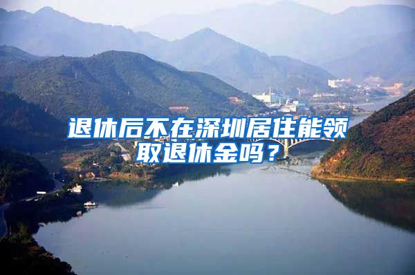 退休后不在深圳居住能领取退休金吗？