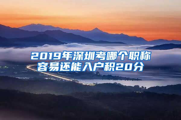 2019年深圳考哪个职称容易还能入户积20分