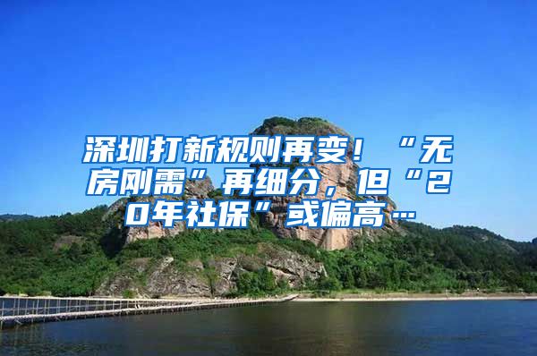 深圳打新规则再变！“无房刚需”再细分，但“20年社保”或偏高…