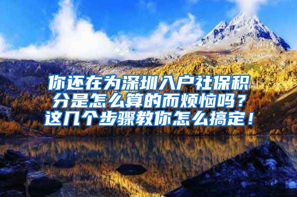 你还在为深圳入户社保积分是怎么算的而烦恼吗？这几个步骤教你怎么搞定！