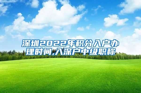 深圳2022年积分入户办理时间,入深户中级职称