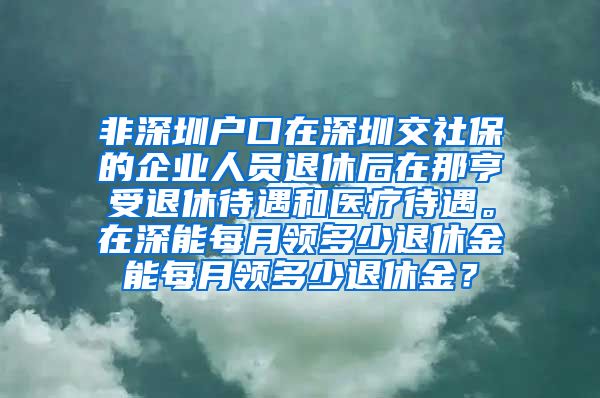 非深圳户口在深圳交社保的企业人员退休后在那亨受退休待遇和医疗待遇。在深能每月领多少退休金能每月领多少退休金？