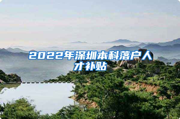 2022年深圳本科落户人才补贴