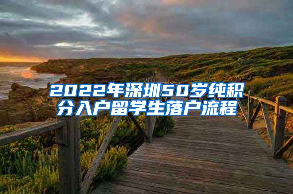 2022年深圳50岁纯积分入户留学生落户流程