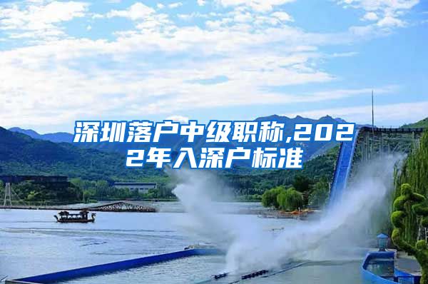 深圳落户中级职称,2022年入深户标准