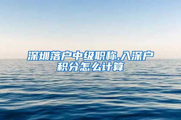 深圳落户中级职称,入深户积分怎么计算