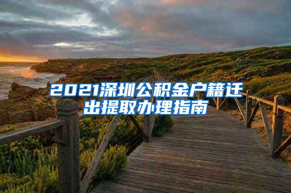 2021深圳公积金户籍迁出提取办理指南