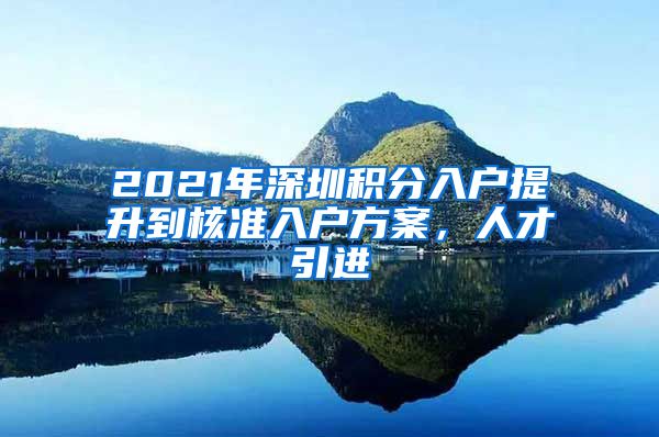 2021年深圳积分入户提升到核准入户方案，人才引进