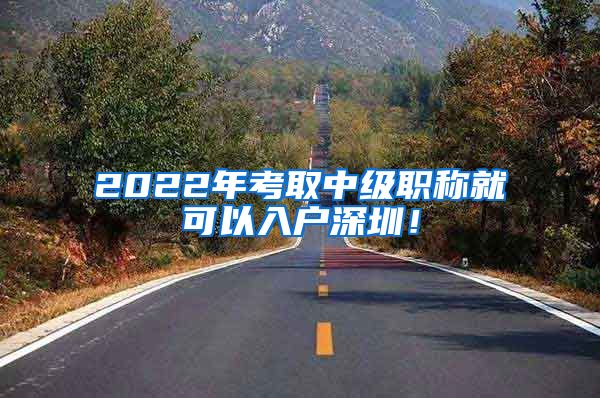 2022年考取中级职称就可以入户深圳！