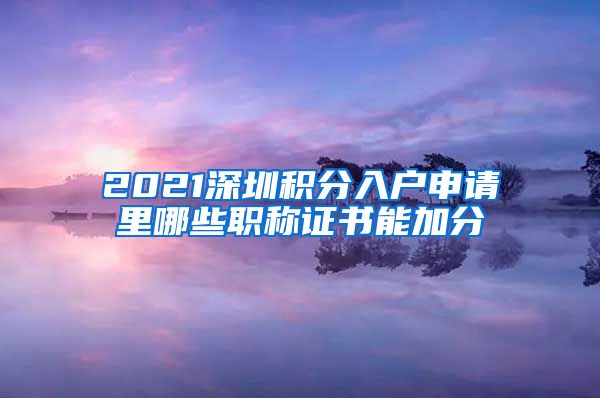 2021深圳积分入户申请里哪些职称证书能加分