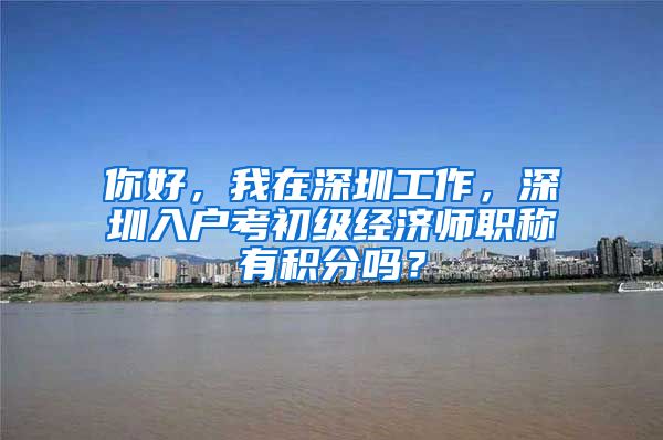 你好，我在深圳工作，深圳入户考初级经济师职称有积分吗？