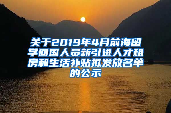 关于2019年4月前海留学回国人员新引进人才租房和生活补贴拟发放名单的公示