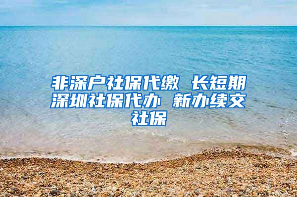 非深户社保代缴 长短期深圳社保代办 新办续交社保