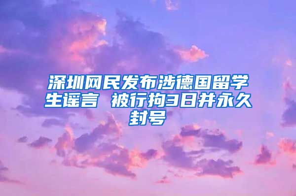 深圳网民发布涉德国留学生谣言 被行拘3日并永久封号